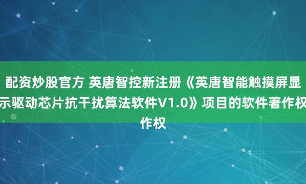 配资炒股官方 英唐智控新注册《英唐智能触摸屏显示驱动芯片抗干扰算法软件V1.0》项目的软件著作权