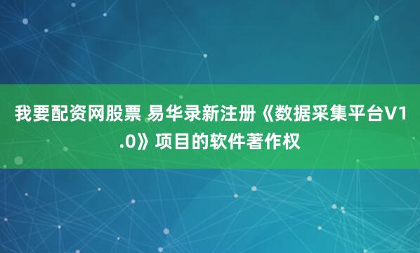 我要配资网股票 易华录新注册《数据采集平台V1.0》项目的软件著作权