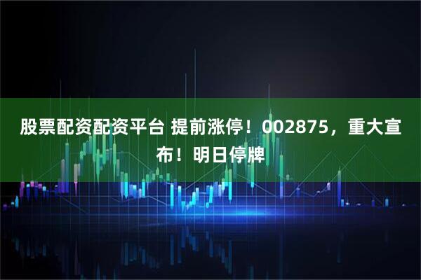 股票配资配资平台 提前涨停！002875，重大宣布！明日停牌