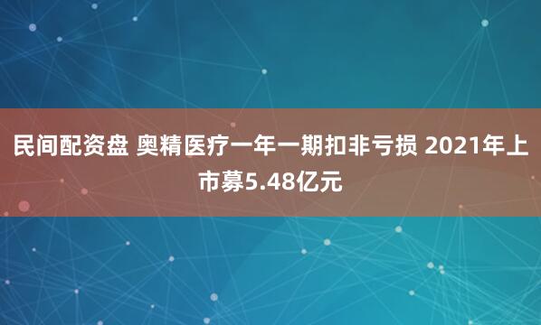 民间配资盘 奥精医疗一年一期扣非亏损 2021年上市募5.48亿元