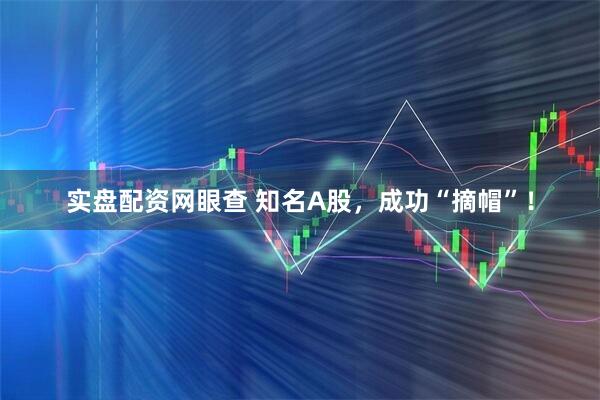 实盘配资网眼查 知名A股，成功“摘帽”！