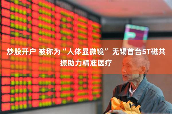 炒股开户 被称为“人体显微镜” 无锡首台5T磁共振助力精准医疗