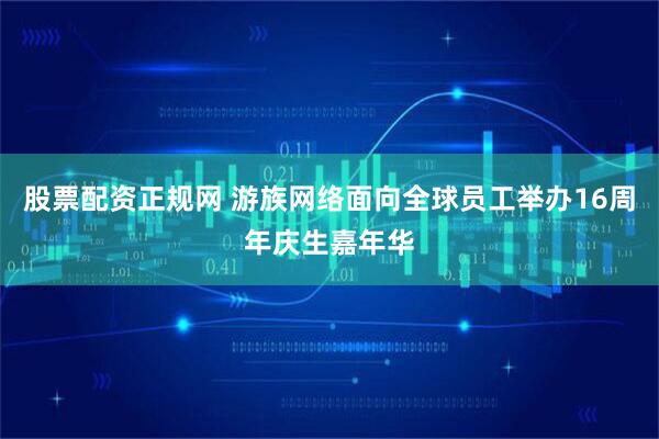 股票配资正规网 游族网络面向全球员工举办16周年庆生嘉年华