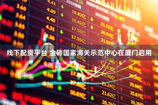 线下配资平台 金砖国家海关示范中心在厦门启用