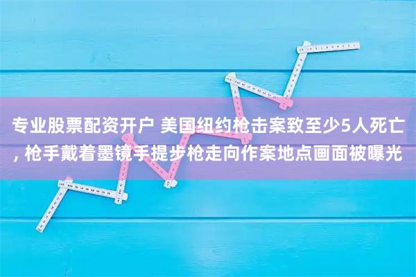 专业股票配资开户 美国纽约枪击案致至少5人死亡, 枪手戴着墨镜手提步枪走向作案地点画面被曝光