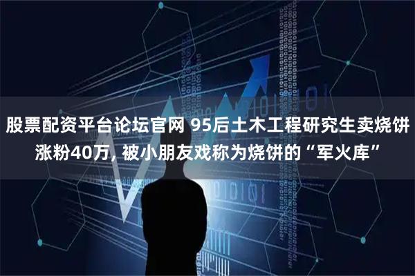 股票配资平台论坛官网 95后土木工程研究生卖烧饼涨粉40万, 被小朋友戏称为烧饼的“军火库”
