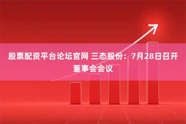 股票配资平台论坛官网 三态股份：7月28日召开董事会会议
