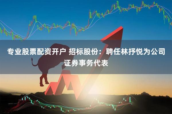 专业股票配资开户 招标股份：聘任林抒悦为公司证券事务代表