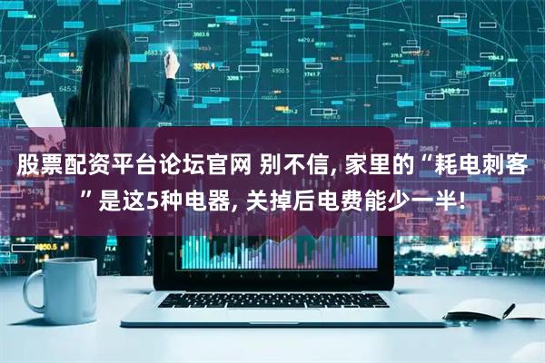 股票配资平台论坛官网 别不信, 家里的“耗电刺客”是这5种电器, 关掉后电费能少一半!