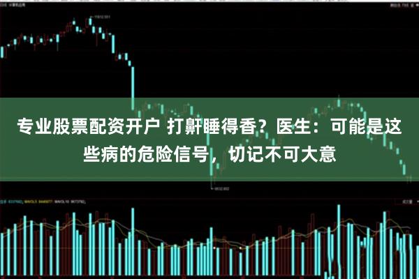 专业股票配资开户 打鼾睡得香？医生：可能是这些病的危险信号，切记不可大意