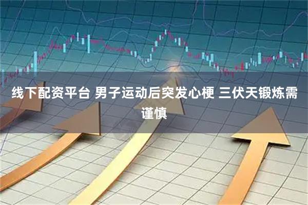 线下配资平台 男子运动后突发心梗 三伏天锻炼需谨慎