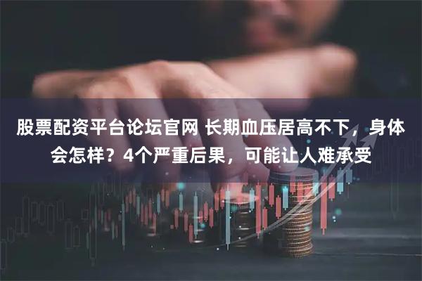 股票配资平台论坛官网 长期血压居高不下，身体会怎样？4个严重后果，可能让人难承受