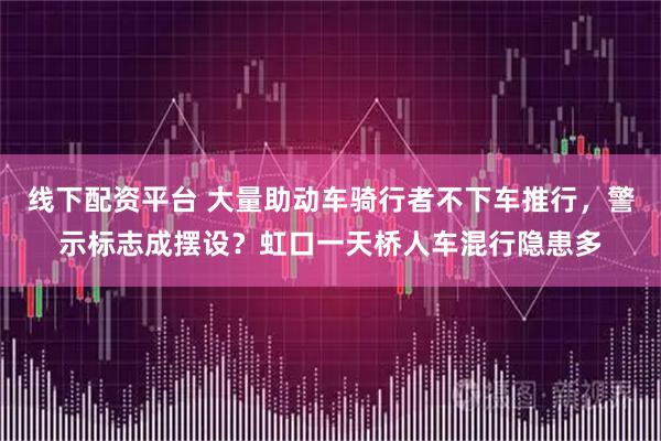 线下配资平台 大量助动车骑行者不下车推行，警示标志成摆设？虹口一天桥人车混行隐患多
