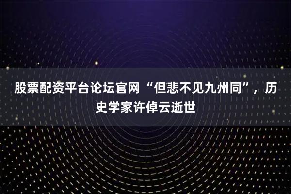 股票配资平台论坛官网 “但悲不见九州同”，历史学家许倬云逝世
