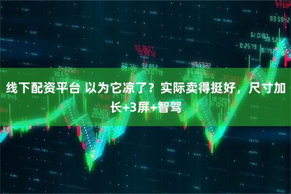 线下配资平台 以为它凉了?实际卖得挺好,尺寸加长+3屏+智驾