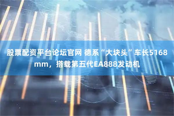 股票配资平台论坛官网 德系“大块头”车长5168mm，搭载第五代EA888发动机