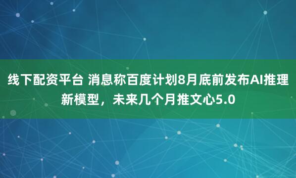 线下配资平台 消息称百度计划8月底前发布AI推理新模型，未来几个月推文心5.0