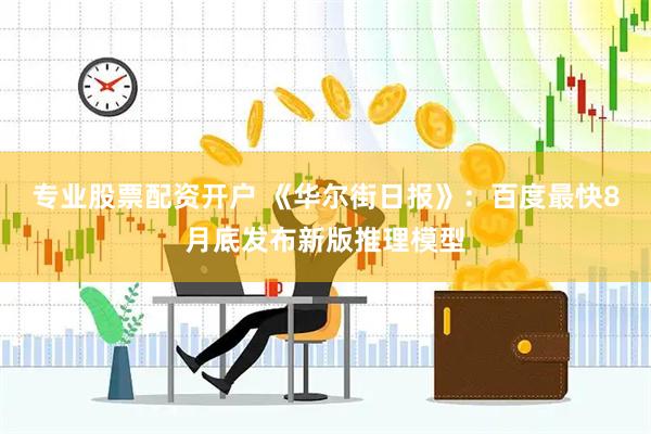 专业股票配资开户 《华尔街日报》：百度最快8月底发布新版推理模型
