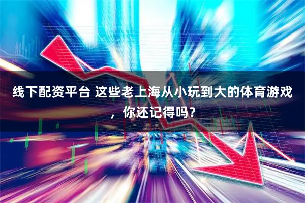 线下配资平台 这些老上海从小玩到大的体育游戏，你还记得吗？