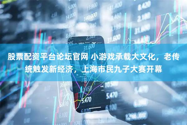 股票配资平台论坛官网 小游戏承载大文化，老传统触发新经济，上海市民九子大赛开幕