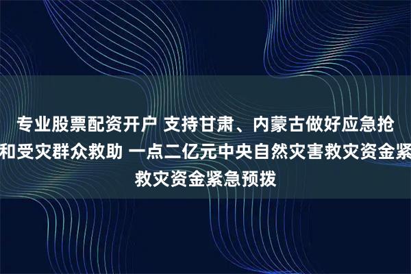 专业股票配资开户 支持甘肃、内蒙古做好应急抢险救援和受灾群众救助 一点二亿元中央自然灾害救灾资金紧急预拨