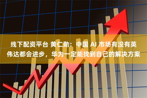 线下配资平台 黄仁勋：中国 AI 市场有没有英伟达都会进步，华为一定能找到自己的解决方案