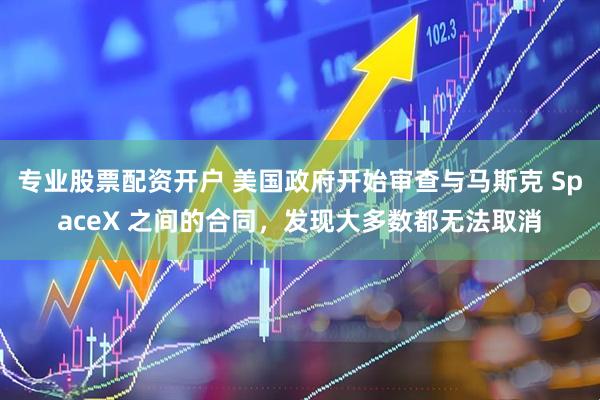 专业股票配资开户 美国政府开始审查与马斯克 SpaceX 之间的合同，发现大多数都无法取消