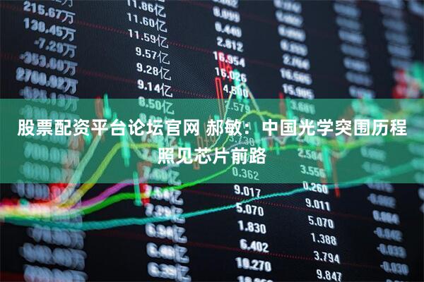 股票配资平台论坛官网 郝敏：中国光学突围历程照见芯片前路