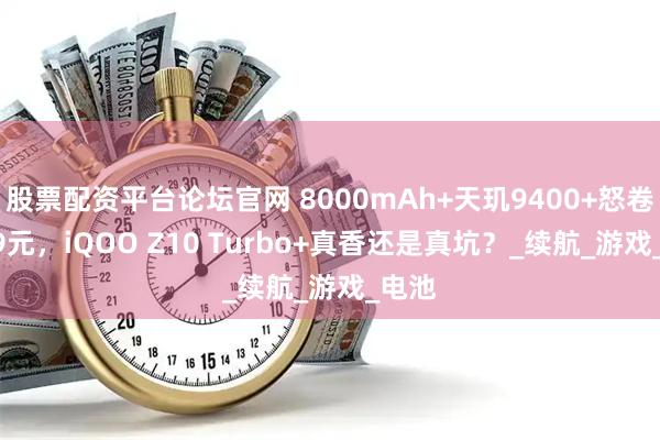 股票配资平台论坛官网 8000mAh+天玑9400+怒卷1869元，iQOO Z10 Turbo+真香还是真坑？_续航_游戏_电池
