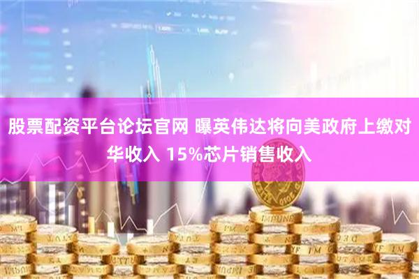 股票配资平台论坛官网 曝英伟达将向美政府上缴对华收入 15%芯片销售收入