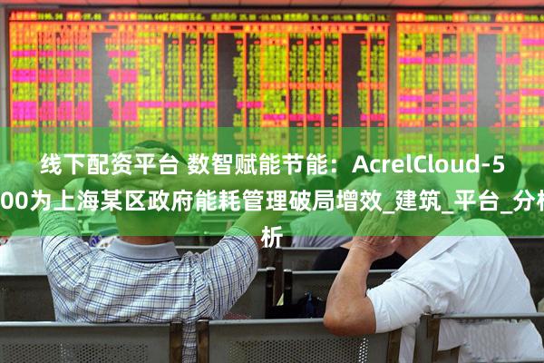 线下配资平台 数智赋能节能：AcrelCloud-5000为上海某区政府能耗管理破局增效_建筑_平台_分析