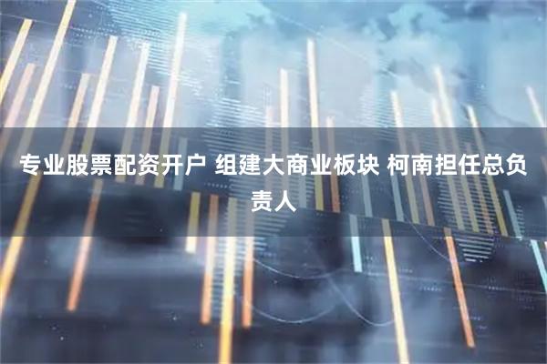 专业股票配资开户 组建大商业板块 柯南担任总负责人