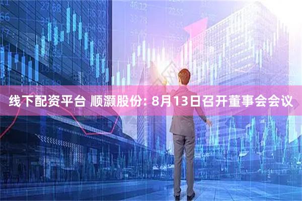 线下配资平台 顺灏股份: 8月13日召开董事会会议