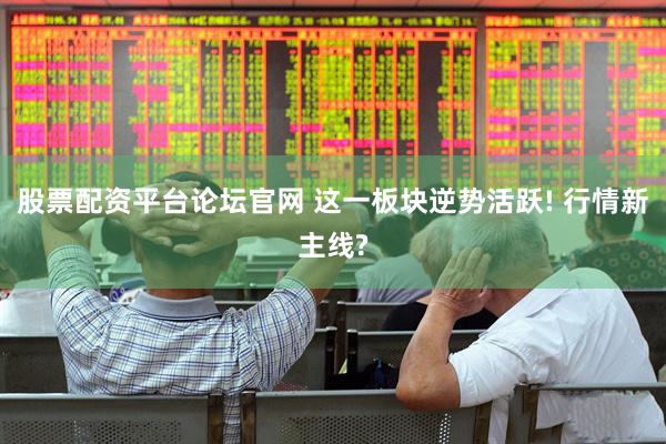 股票配资平台论坛官网 这一板块逆势活跃! 行情新主线?
