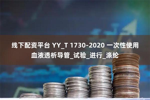 线下配资平台 YY_T 1730-2020 一次性使用血液透析导管_试验_进行_涤纶