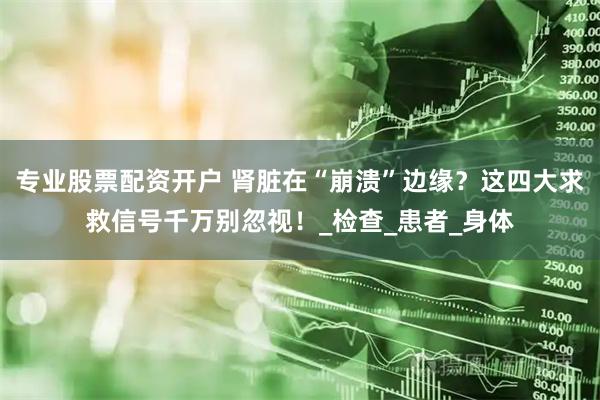 专业股票配资开户 肾脏在“崩溃”边缘？这四大求救信号千万别忽视！_检查_患者_身体