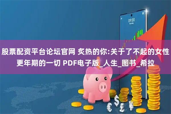 股票配资平台论坛官网 炙热的你:关于了不起的女性更年期的一切 PDF电子版_人生_图书_希拉