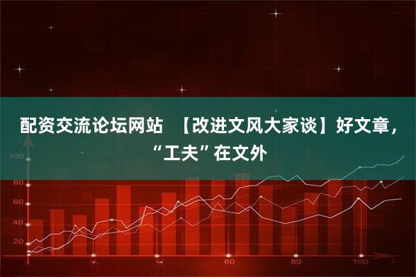 配资交流论坛网站  【改进文风大家谈】好文章，“工夫”在文外