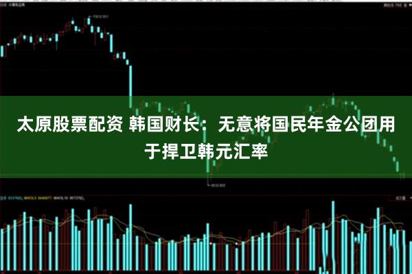 太原股票配资 韩国财长：无意将国民年金公团用于捍卫韩元汇率