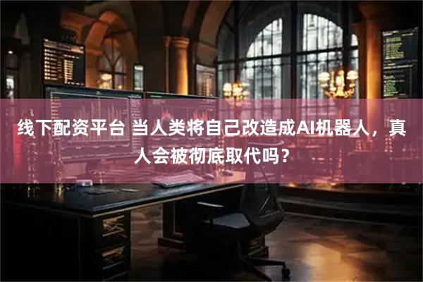 线下配资平台 当人类将自己改造成AI机器人，真人会被彻底取代吗？