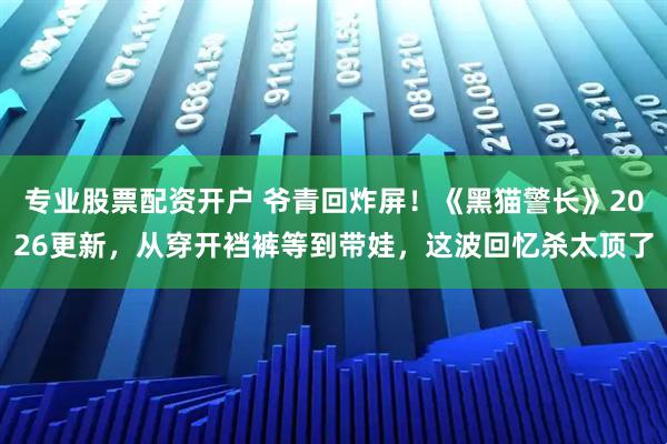专业股票配资开户 爷青回炸屏！《黑猫警长》2026更新，从穿开裆裤等到带娃，这波回忆杀太顶了