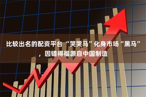 比较出名的配资平台 “哭哭马”化身市场“黑马”，因错得福源自中国制造