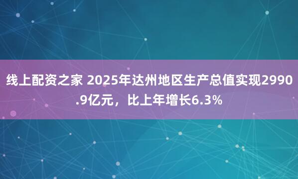 线上配资之家 2025年达州地区生产总值实现2990.9亿元，比上年增长6.3%